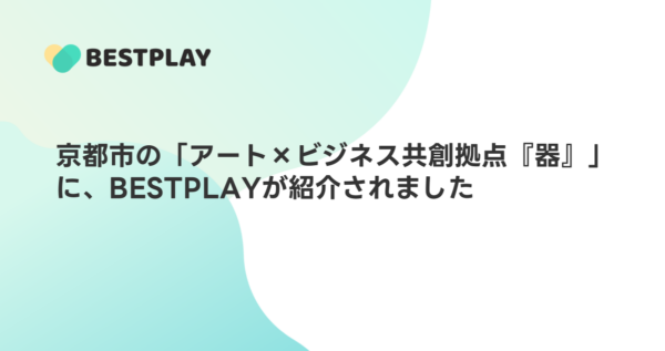京都市の「アート×ビジネス共創拠点『器』」に、BESTPLAYが紹介されました