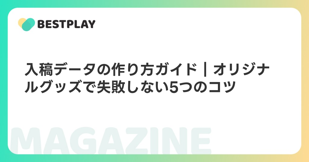 入稿データの作り方ガイド｜オリジナルグッズで失敗しない5つのコツ