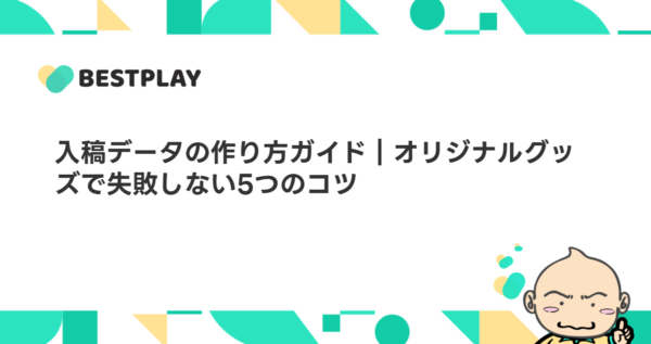入稿データの作り方ガイド｜オリジナルグッズで失敗しない5つのコツ
