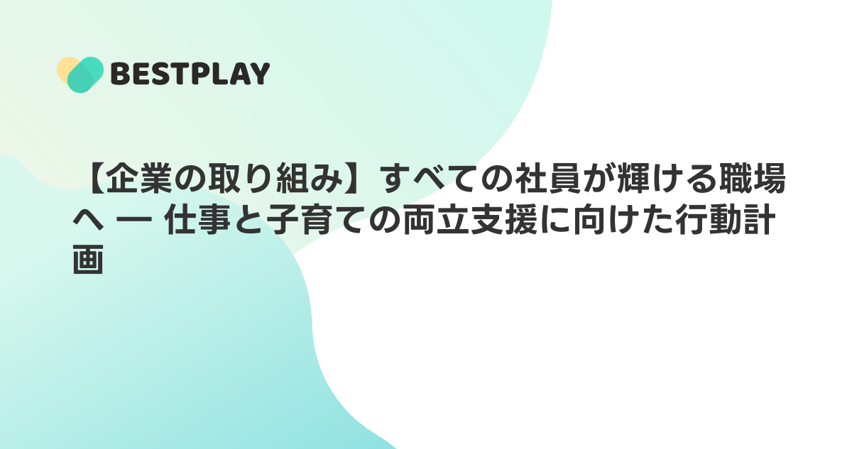 【企業の取り組み】すべての社員が輝ける職場へ ― 仕事と子育ての両立支援に向けた行動計画
